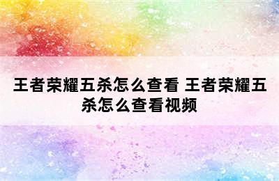 王者荣耀五杀怎么查看 王者荣耀五杀怎么查看视频